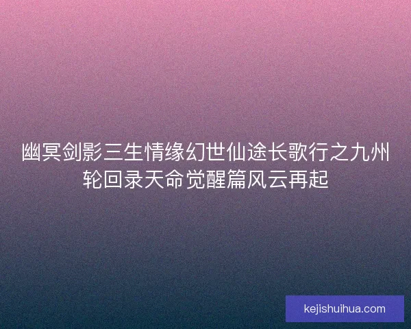 幽冥剑影三生情缘幻世仙途长歌行之九州轮回录天命觉醒篇风云再起