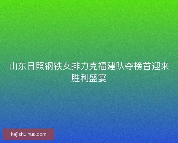 山东日照钢铁女排力克福建队夺榜首迎来胜利盛宴 山东日照钢铁女排力克福建队夺榜首迎来胜利盛宴