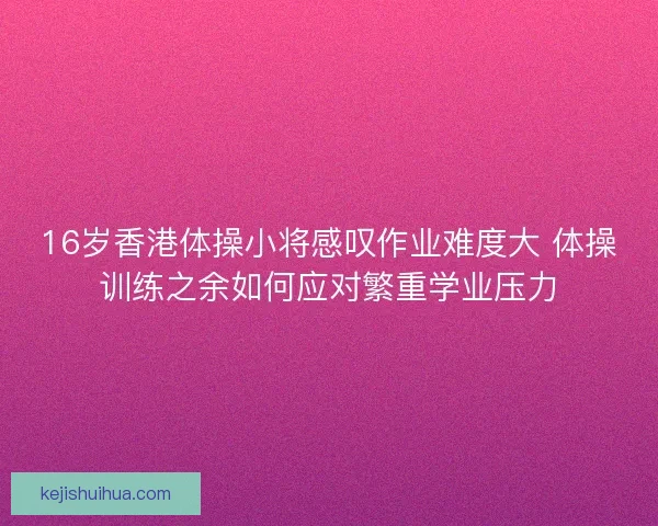16岁香港体操小将感叹作业难度大 体操训练之余如何应对繁重学业压力