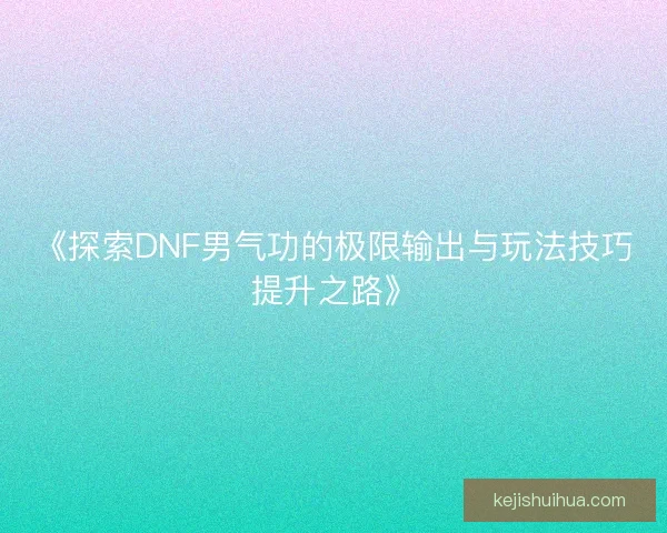 《探索DNF男气功的极限输出与玩法技巧提升之路》