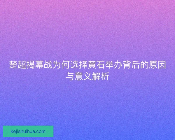楚超揭幕战为何选择黄石举办背后的原因与意义解析