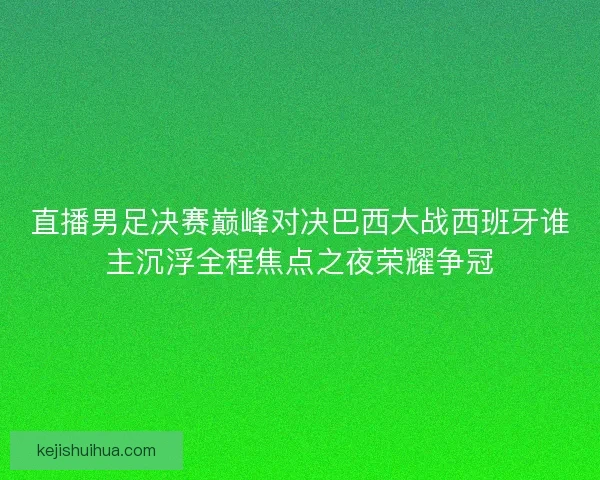 直播男足决赛巅峰对决巴西大战西班牙谁主沉浮全程焦点之夜荣耀争冠