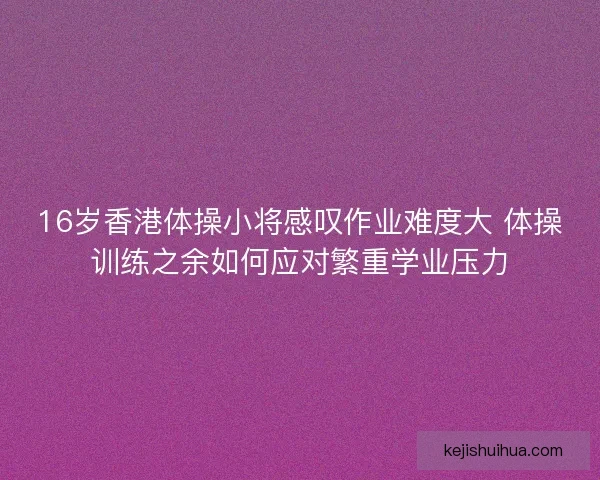 16岁香港体操小将感叹作业难度大 体操训练之余如何应对繁重学业压力